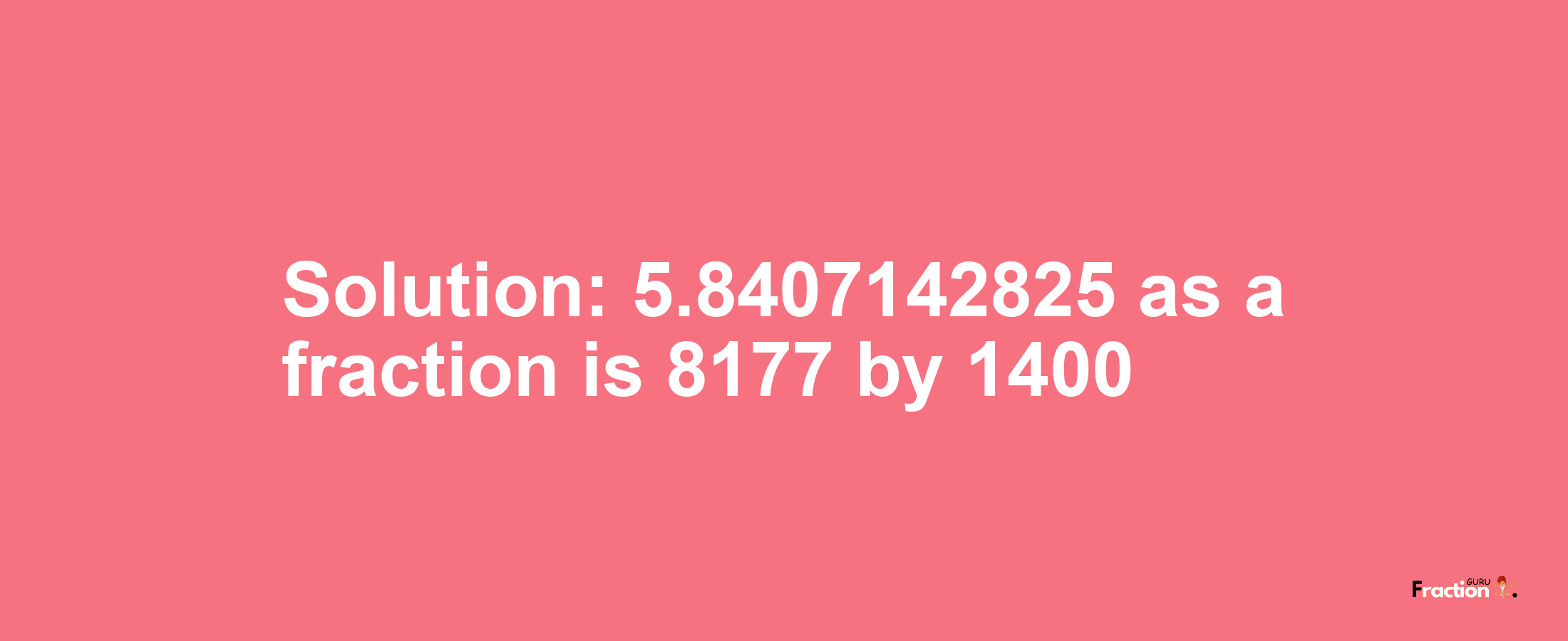 Solution:5.8407142825 as a fraction is 8177/1400